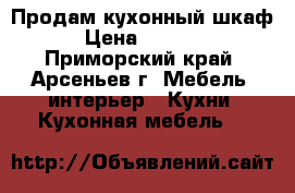 Продам кухонный шкаф. › Цена ­ 50 000 - Приморский край, Арсеньев г. Мебель, интерьер » Кухни. Кухонная мебель   